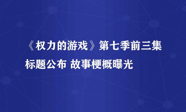 《权力的游戏》第七季前三集标题公布 故事梗概曝光