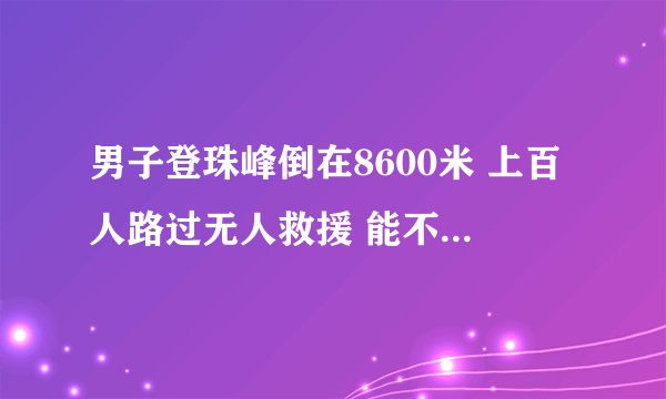 男子登珠峰倒在8600米 上百人路过无人救援 能不能救？该不该救