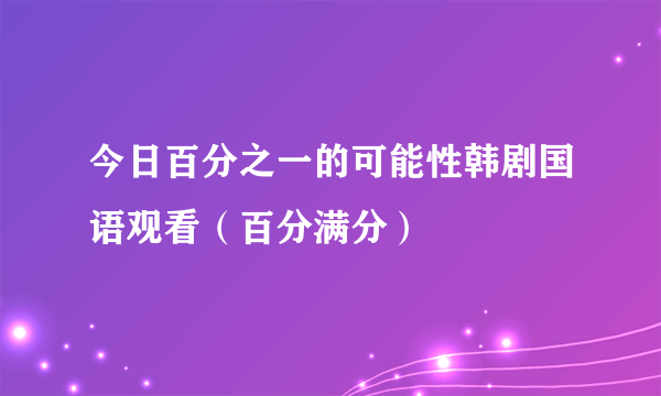 今日百分之一的可能性韩剧国语观看（百分满分）