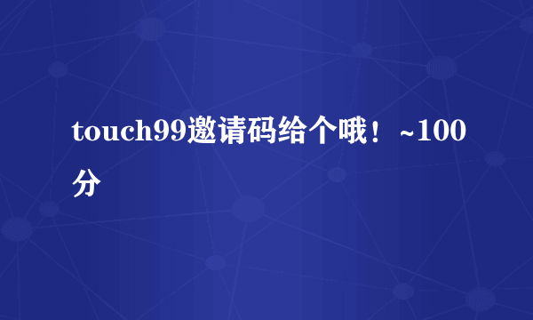 touch99邀请码给个哦！~100分