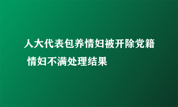 人大代表包养情妇被开除党籍 情妇不满处理结果