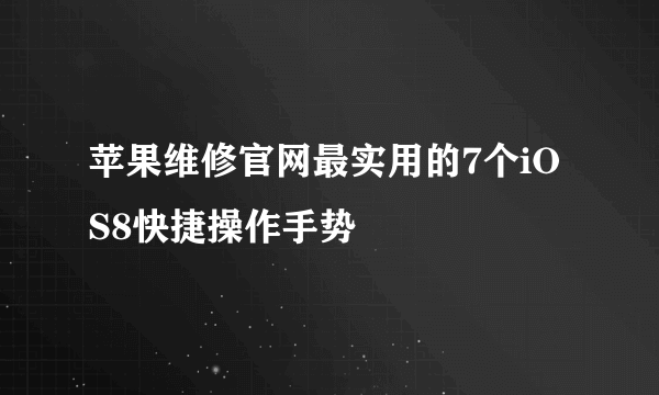 苹果维修官网最实用的7个iOS8快捷操作手势