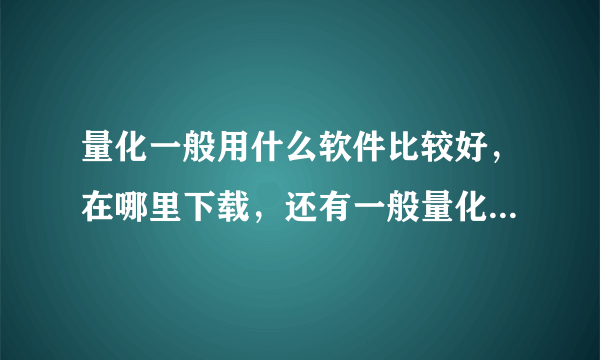 量化一般用什么软件比较好，在哪里下载，还有一般量化的平台都有哪些呀？