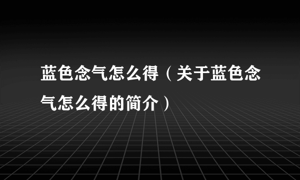 蓝色念气怎么得（关于蓝色念气怎么得的简介）