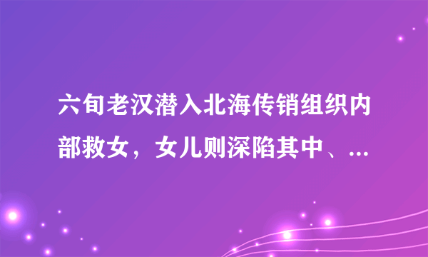 六旬老汉潜入北海传销组织内部救女，女儿则深陷其中、拒绝出逃，这事你怎么看？