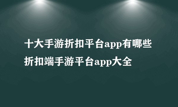 十大手游折扣平台app有哪些 折扣端手游平台app大全