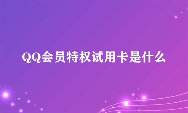 QQ会员特权试用卡是什么