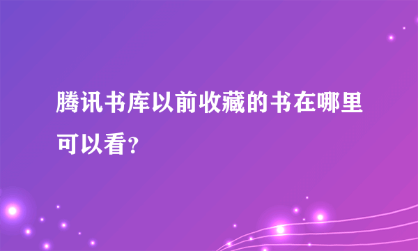 腾讯书库以前收藏的书在哪里可以看？