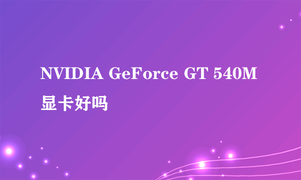 NVIDIA GeForce GT 540M 显卡好吗