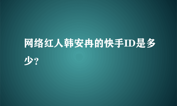 网络红人韩安冉的快手ID是多少？