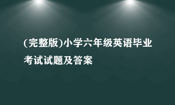 (完整版)小学六年级英语毕业考试试题及答案