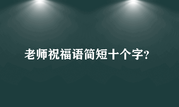 老师祝福语简短十个字？