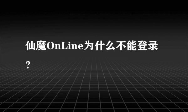 仙魔OnLine为什么不能登录？