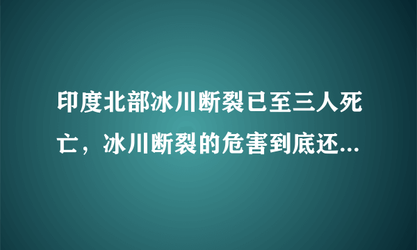 印度北部冰川断裂已至三人死亡，冰川断裂的危害到底还有多大？