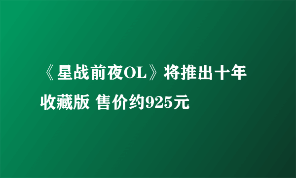 《星战前夜OL》将推出十年收藏版 售价约925元