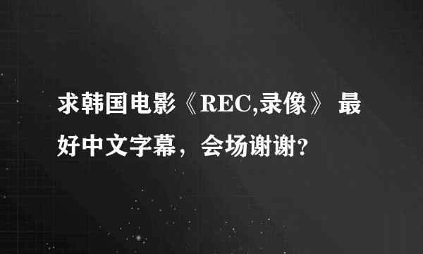 求韩国电影《REC,录像》 最好中文字幕，会场谢谢？