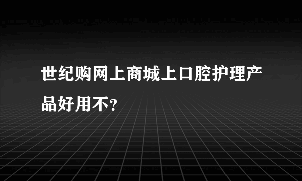 世纪购网上商城上口腔护理产品好用不？