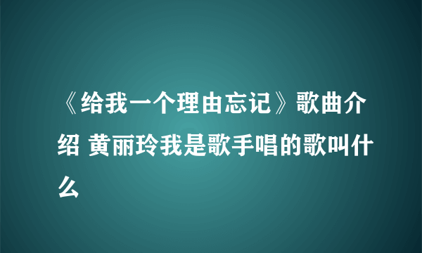 《给我一个理由忘记》歌曲介绍 黄丽玲我是歌手唱的歌叫什么