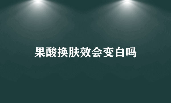 果酸换肤效会变白吗