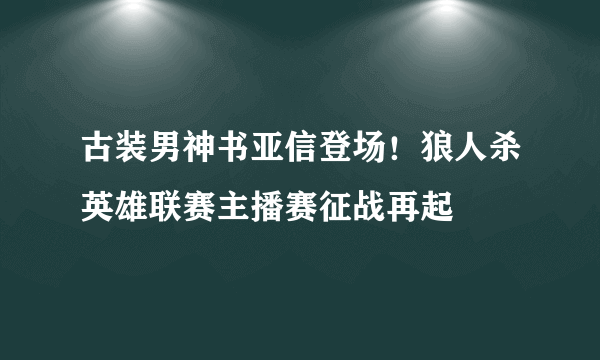 古装男神书亚信登场！狼人杀英雄联赛主播赛征战再起