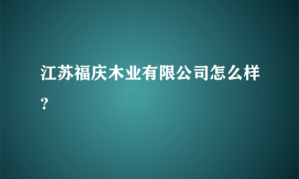 江苏福庆木业有限公司怎么样？