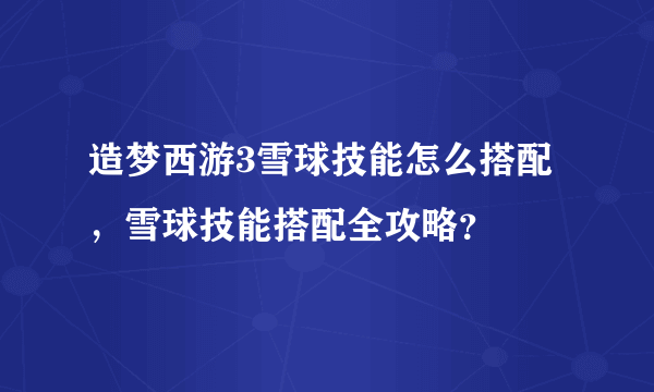 造梦西游3雪球技能怎么搭配，雪球技能搭配全攻略？