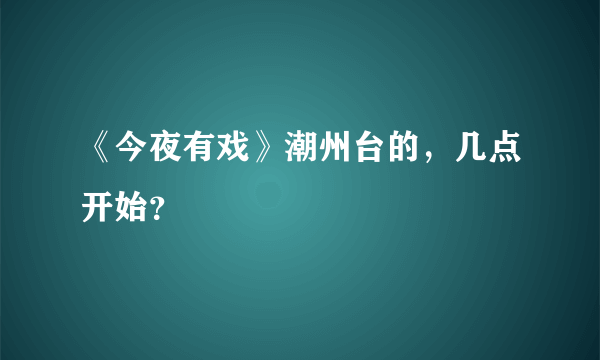 《今夜有戏》潮州台的，几点开始？