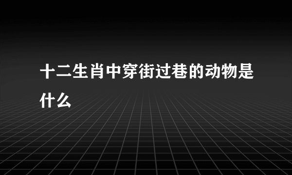 十二生肖中穿街过巷的动物是什么