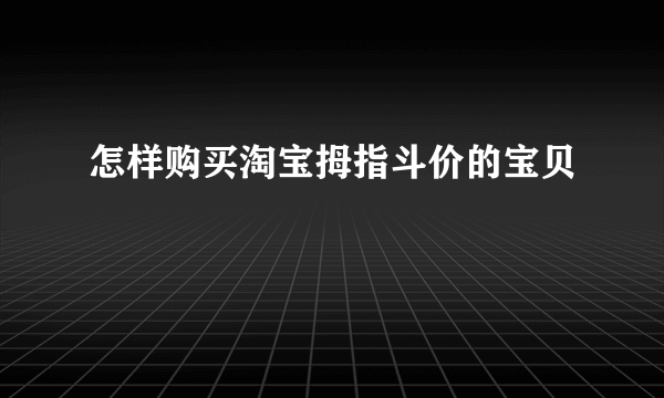 怎样购买淘宝拇指斗价的宝贝