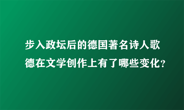 步入政坛后的德国著名诗人歌德在文学创作上有了哪些变化？