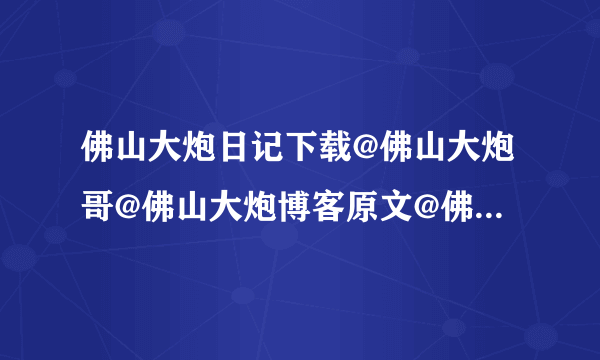 佛山大炮日记下载@佛山大炮哥@佛山大炮博客原文@佛山大炮日记原文@佛山大炮日记完整版@佛山大炮照片