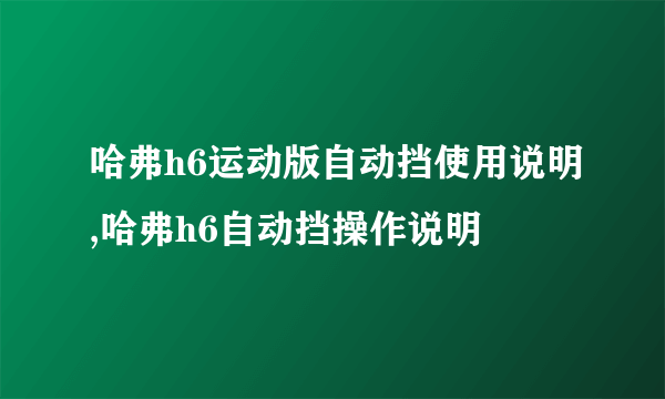 哈弗h6运动版自动挡使用说明,哈弗h6自动挡操作说明