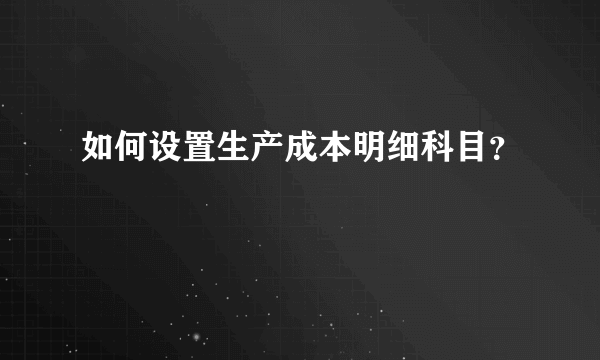 如何设置生产成本明细科目？