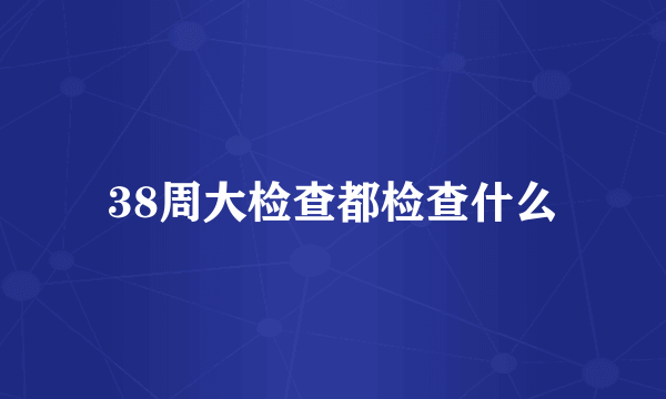 38周大检查都检查什么