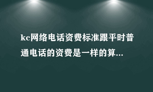 kc网络电话资费标准跟平时普通电话的资费是一样的算的吗？按分钟还是？