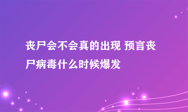 丧尸会不会真的出现 预言丧尸病毒什么时候爆发