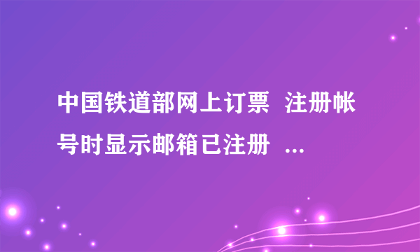 中国铁道部网上订票  注册帐号时显示邮箱已注册   注册不了怎么办啊