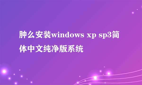 肿么安装windows xp sp3简体中文纯净版系统