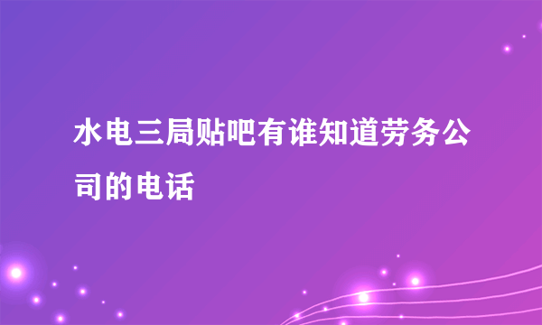 水电三局贴吧有谁知道劳务公司的电话