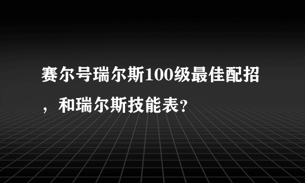 赛尔号瑞尔斯100级最佳配招，和瑞尔斯技能表？