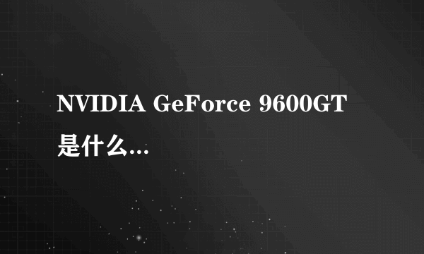 NVIDIA GeForce 9600GT 是什么牌子的显卡？