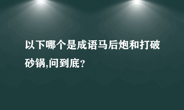 以下哪个是成语马后炮和打破砂锅,问到底？