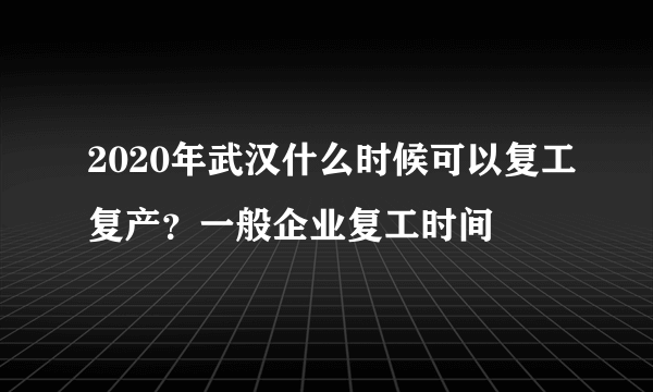 2020年武汉什么时候可以复工复产？一般企业复工时间