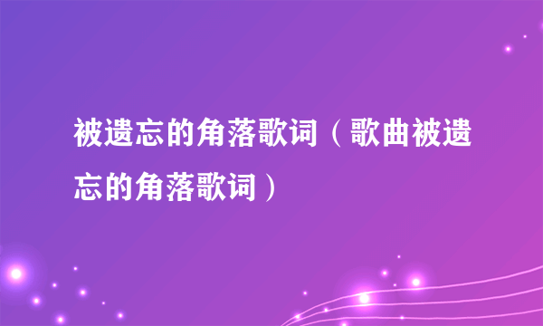 被遗忘的角落歌词（歌曲被遗忘的角落歌词）