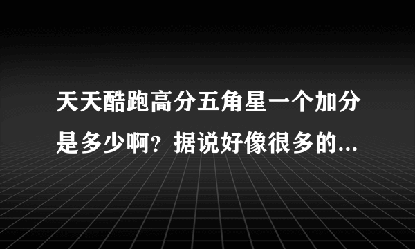 天天酷跑高分五角星一个加分是多少啊？据说好像很多的，还金银铜每个都加多少分啊？求高手讲一下