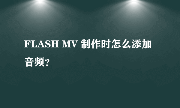 FLASH MV 制作时怎么添加音频？