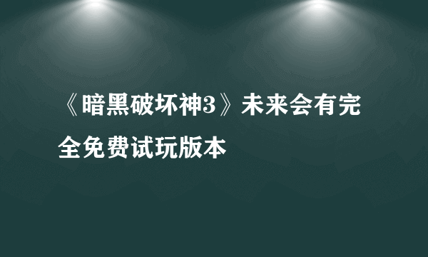 《暗黑破坏神3》未来会有完全免费试玩版本