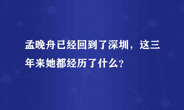 孟晚舟已经回到了深圳，这三年来她都经历了什么？