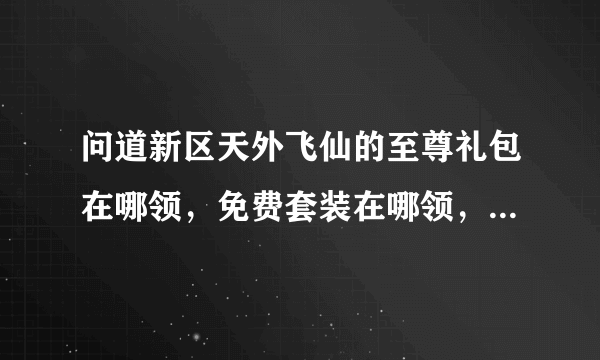 问道新区天外飞仙的至尊礼包在哪领，免费套装在哪领，请过区懂的进