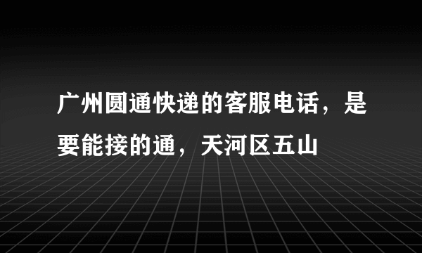 广州圆通快递的客服电话，是要能接的通，天河区五山